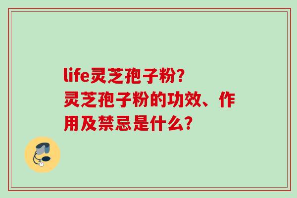 life灵芝孢子粉？灵芝孢子粉的功效、作用及禁忌是什么？