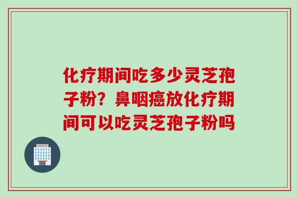 化疗期间吃多少灵芝孢子粉？鼻咽癌放化疗期间可以吃灵芝孢子粉吗