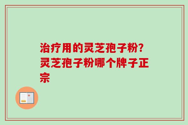 治疗用的灵芝孢子粉？灵芝孢子粉哪个牌子正宗