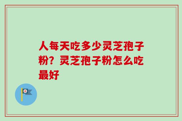 人每天吃多少灵芝孢子粉？灵芝孢子粉怎么吃最好