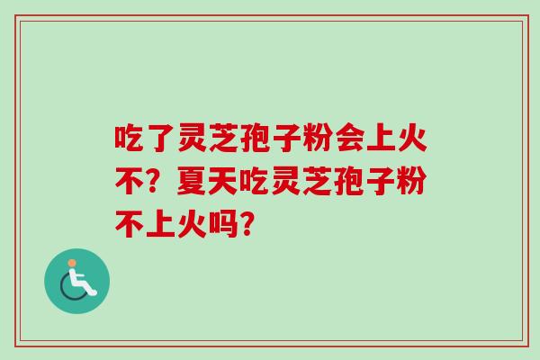 吃了灵芝孢子粉会上火不？夏天吃灵芝孢子粉不上火吗？