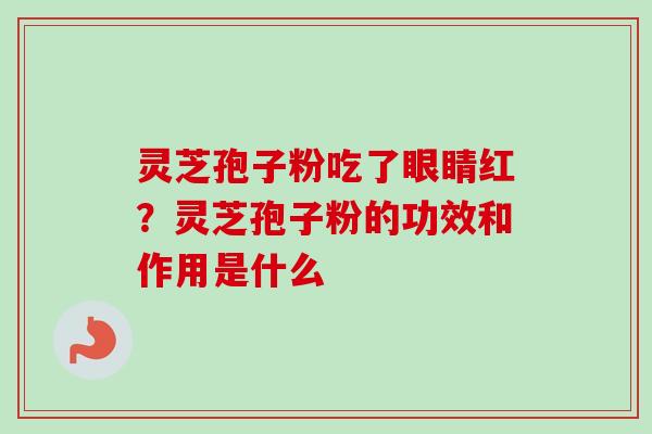 灵芝孢子粉吃了眼睛红？灵芝孢子粉的功效和作用是什么