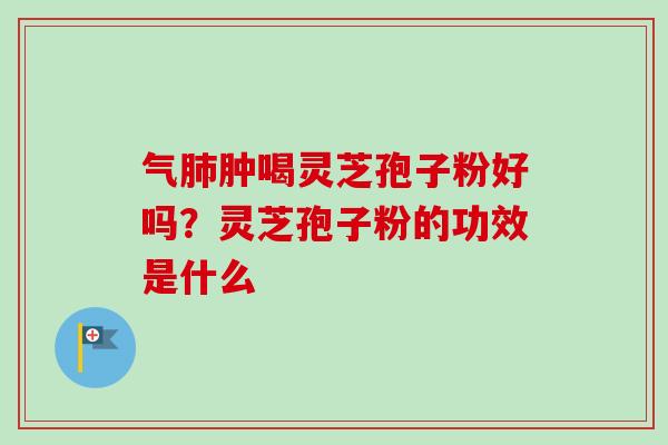气肿喝灵芝孢子粉好吗?灵芝孢子粉的功效是什么 气肿喝灵芝孢子粉好吗?灵芝孢子粉的功效是什么