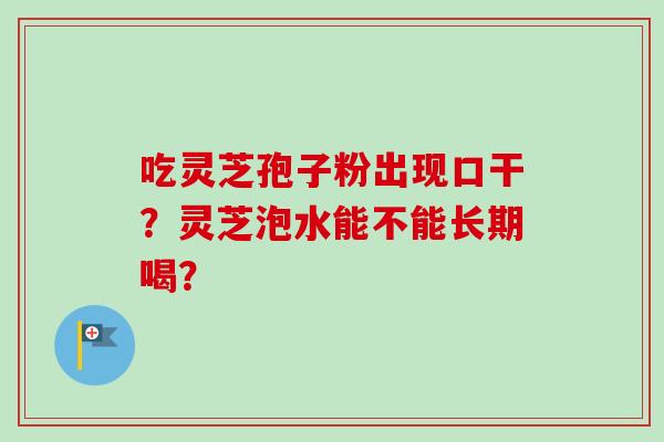 吃灵芝孢子粉出现口干？灵芝泡水能不能长期喝？