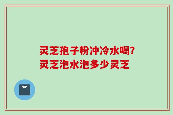 灵芝孢子粉冲冷水喝？灵芝泡水泡多少灵芝