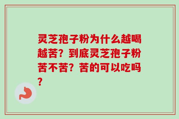 灵芝孢子粉为什么越喝越苦？到底灵芝孢子粉苦不苦？苦的可以吃吗？