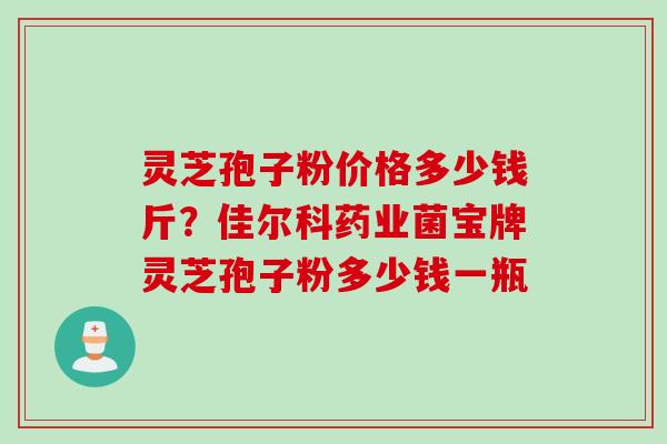 灵芝孢子粉价格多少钱斤？佳尔科药业菌宝牌灵芝孢子粉多少钱一瓶