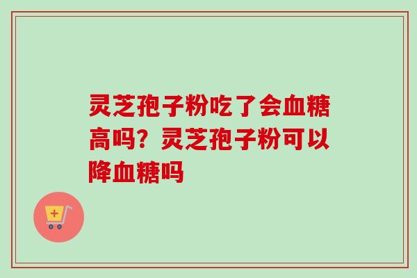 灵芝孢子粉吃了会血糖高吗？灵芝孢子粉可以降血糖吗