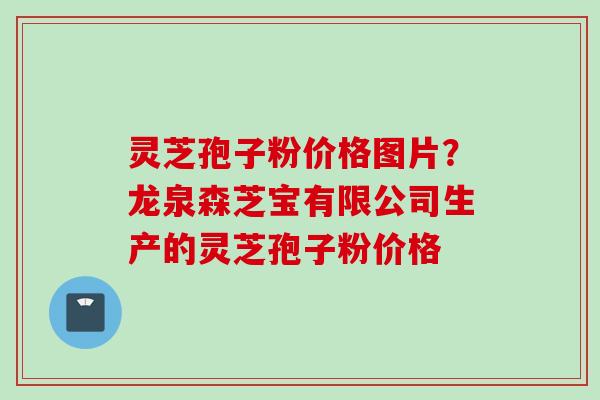 灵芝孢子粉价格图片？龙泉森芝宝有限公司生产的灵芝孢子粉价格