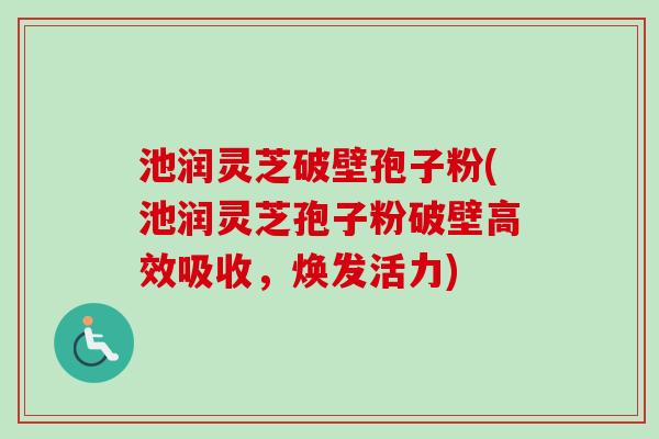 池润灵芝破壁孢子粉(池润灵芝孢子粉破壁高效吸收，焕发活力)