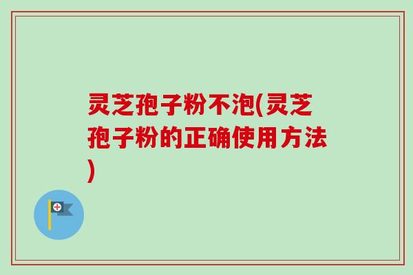 灵芝孢子粉不泡(灵芝孢子粉的正确使用方法)