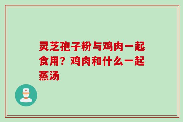 灵芝孢子粉与鸡肉一起食用？鸡肉和什么一起蒸汤