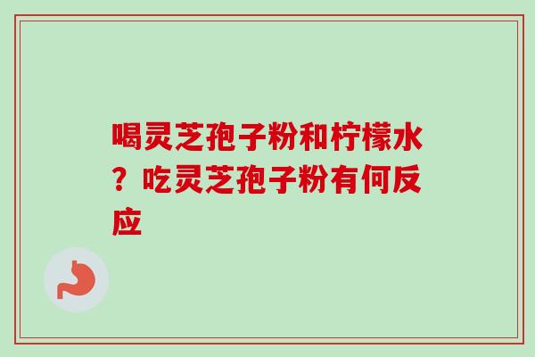 喝灵芝孢子粉和柠檬水？吃灵芝孢子粉有何反应
