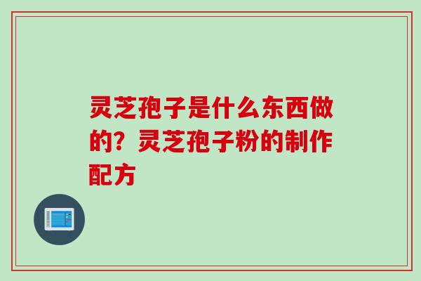 灵芝孢子是什么东西做的？灵芝孢子粉的制作配方