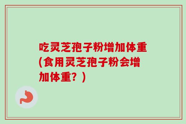 吃灵芝孢子粉增加体重(食用灵芝孢子粉会增加体重？)