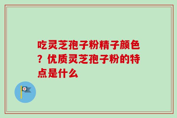 吃灵芝孢子粉精子颜色？优质灵芝孢子粉的特点是什么