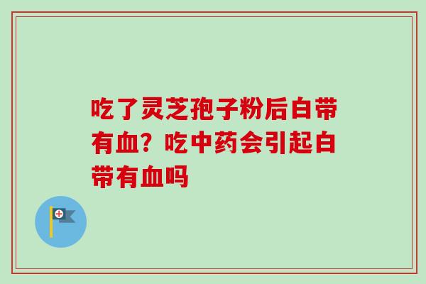 吃了灵芝孢子粉后白带有血？吃中药会引起白带有血吗