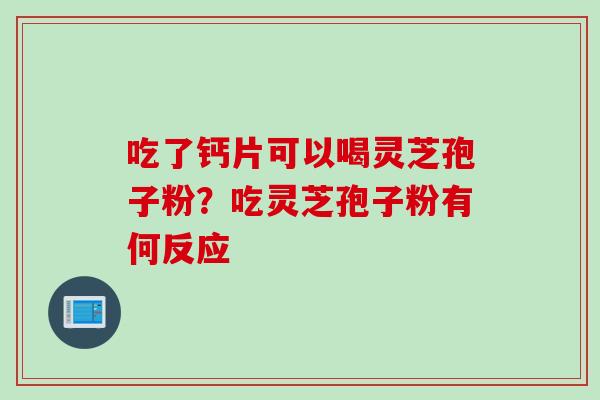 吃了钙片可以喝灵芝孢子粉？吃灵芝孢子粉有何反应