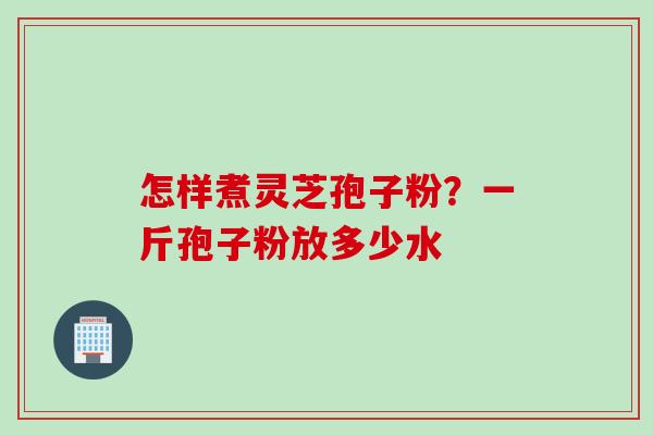 怎样煮灵芝孢子粉？一斤孢子粉放多少水