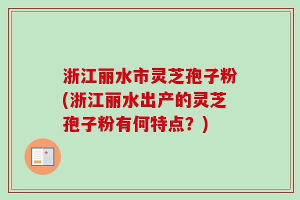 浙江丽水市灵芝孢子粉(浙江丽水出产的灵芝孢子粉有何特点?) 浙江丽水市灵芝孢子粉(浙江丽水出产的灵芝孢子粉有何特点?)