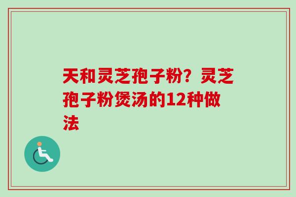 天和灵芝孢子粉？灵芝孢子粉煲汤的12种做法