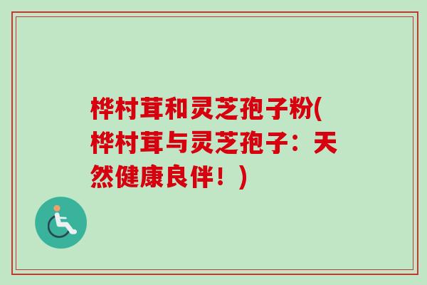 桦村茸和灵芝孢子粉(桦村茸与灵芝孢子：天然健康良伴！)