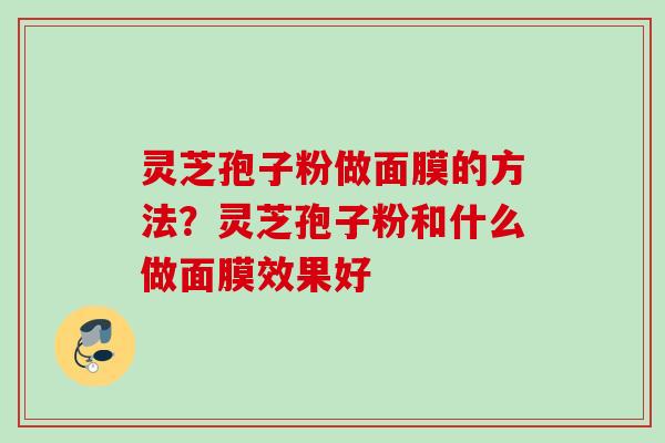 灵芝孢子粉做面膜的方法？灵芝孢子粉和什么做面膜效果好