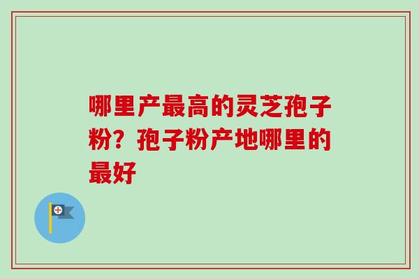 哪里产最高的灵芝孢子粉？孢子粉产地哪里的最好