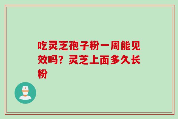 吃灵芝孢子粉一周能见效吗？灵芝上面多久长粉