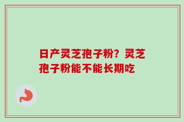 日产灵芝孢子粉？灵芝孢子粉能不能长期吃