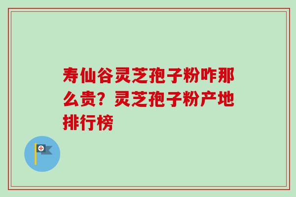 寿仙谷灵芝孢子粉咋那么贵?灵芝孢子粉产地排行榜 寿仙谷灵芝孢子粉咋那么贵?灵芝孢子粉产地排行榜