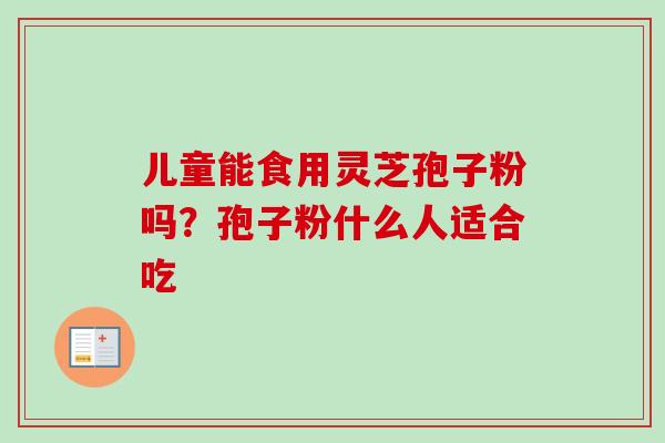 儿童能食用灵芝孢子粉吗？孢子粉什么人适合吃