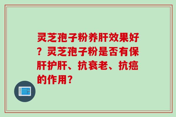 灵芝孢子粉养效果好?灵芝孢子粉是否有、抗、抗的作用? 灵芝孢子粉养效果好?灵芝孢子粉是否有、抗、抗的作用?