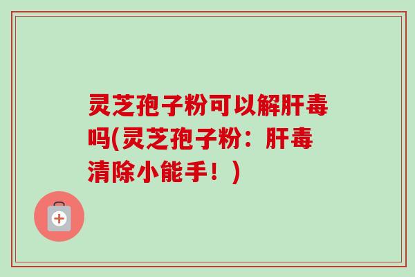 灵芝孢子粉可以解肝毒吗(灵芝孢子粉：肝毒清除小能手！)