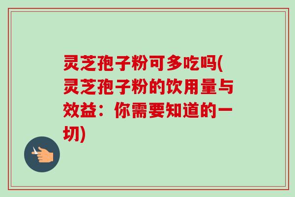 灵芝孢子粉可多吃吗(灵芝孢子粉的饮用量与效益：你需要知道的一切)