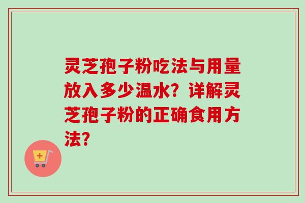 灵芝孢子粉吃法与用量放入多少温水？详解灵芝孢子粉的正确食用方法？