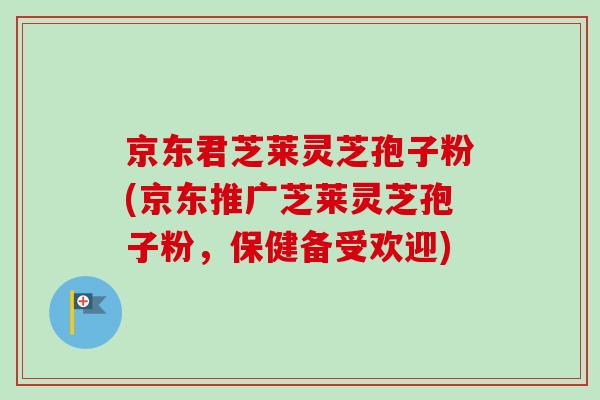 京东君芝莱灵芝孢子粉(京东推广芝莱灵芝孢子粉，保健备受欢迎)