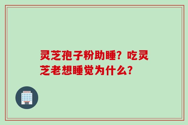 灵芝孢子粉助睡？吃灵芝老想睡觉为什么？