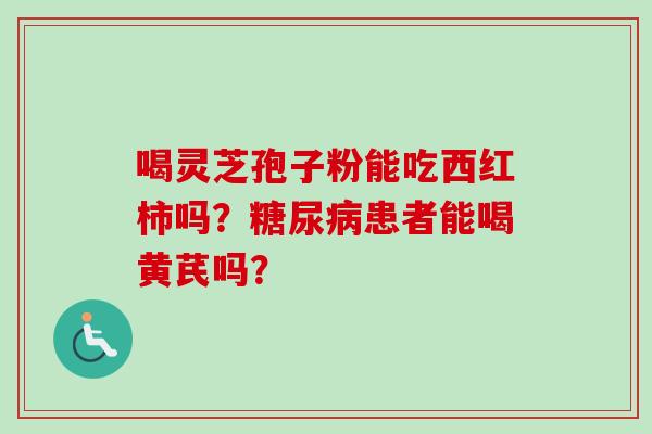 喝灵芝孢子粉能吃西红柿吗？糖尿病患者能喝黄芪吗？