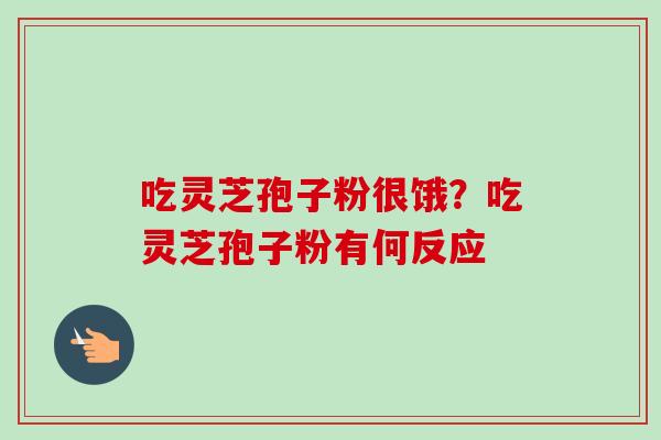 吃灵芝孢子粉很饿？吃灵芝孢子粉有何反应