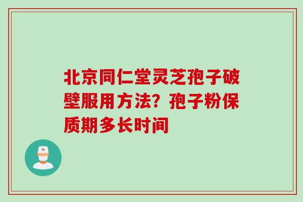 北京同仁堂灵芝孢子破壁服用方法？孢子粉保质期多长时间