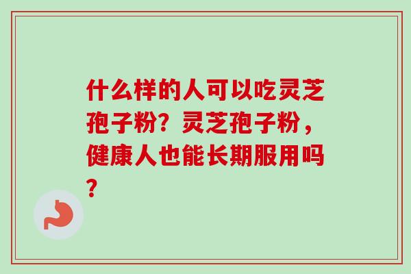 什么样的人可以吃灵芝孢子粉？灵芝孢子粉，健康人也能长期服用吗？