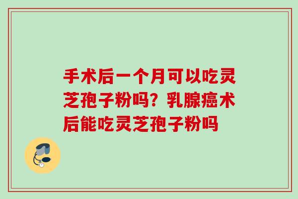 手术后一个月可以吃灵芝孢子粉吗？乳腺癌术后能吃灵芝孢子粉吗