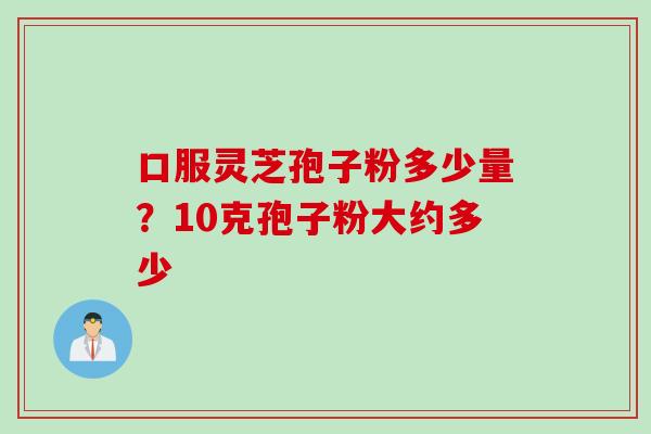 口服灵芝孢子粉多少量？10克孢子粉大约多少