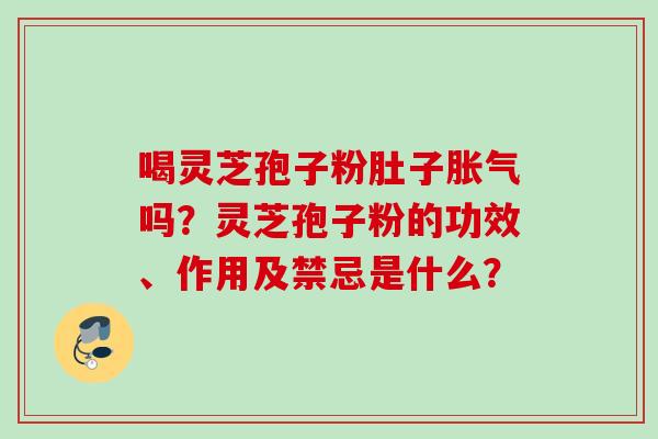 喝灵芝孢子粉肚子胀气吗？灵芝孢子粉的功效、作用及禁忌是什么？