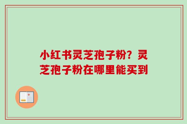 小红书灵芝孢子粉？灵芝孢子粉在哪里能买到