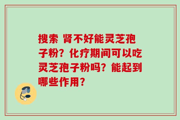 搜索 肾不好能灵芝孢子粉？化疗期间可以吃灵芝孢子粉吗？能起到哪些作用？