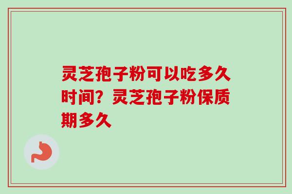 灵芝孢子粉可以吃多久时间？灵芝孢子粉保质期多久