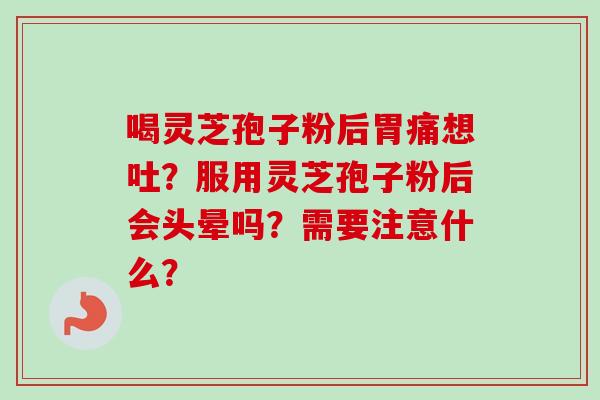 喝灵芝孢子粉后胃痛想吐？服用灵芝孢子粉后会头晕吗？需要注意什么？