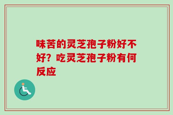 味苦的灵芝孢子粉好不好?吃灵芝孢子粉有何反应 味苦的灵芝孢子粉好不好?吃灵芝孢子粉有何反应